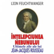 INTELEPCIUNEA NEBUNULUI - Ultimele zile ale lui Jean-Jacques Rousseau