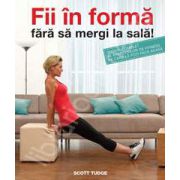 Fii in forma fara sa mergi la sala. Ghidul complet al exercitiilor de fitness pe care le poti face acasa