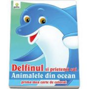 Delfinul si prietenii sai animalele din ocean (Prima mea carte de colorat)