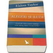 Eldon Taylor, Alegeri si iluzii. Cum am ajuns unde sunt si cum sa ajung unde vreau sa fiu