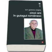 Cinci ani in gulagul romanesc (Ion Ganea Arges)