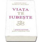 Louise L. Hay, Viata te iubeste - 7 Practici spirituale pentru vindecarea vietii. Viata te iubeste, iar tu ai puterea de a-ti crea viata pe care o iubesti