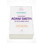 Russ Roberts - Cum poate Adam Smith sa va schimbe viata. Un ghid inedit despre natura umana si fericire