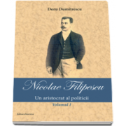 Nicolae Filipescu - Un aristrocat al politicii - Volumul I (Doru Dumitrescu)