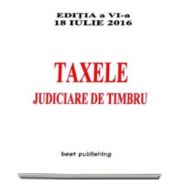 Taxele judiciare de timbru, editie actualizata la 18 iulie 2016 - Editia a VI-a