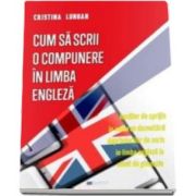 Cristina Lungan - Cum sa scrii o compunere in limba engleza - Auxiliar de sprijin in vederea dezvoltarii deprinderilor de scris in limba engleza la elevii de gimnaziu