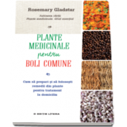 Plante medicinale pentru boli comune - Cum sa prepari si sa folosesti remedii din plante pentru tratament la domiciliu (Rosemary Gladstar)