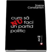 Cum sa nu faci un partid politic de Ioana Constantin