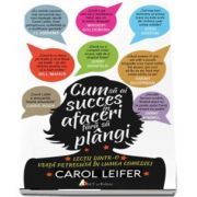 Cum sa ai succes in afaceri fara sa plangi - Lectii dintr-o viata petrecuta in lumea comediei de Carol Leifer
