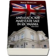 Ambasadorii maiestatii sale in Romania 1964-1970 de Mihai Retegan