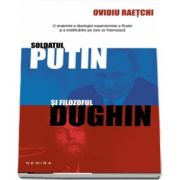 Soldatul Putin si filozoful Dughin - O anatomie a ideologiei expansioniste a Rusiei si a mistificarilor pe care se intemeiaza de Ovidiu Raetchi
