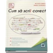 Cum sa scrii corect - Exercitii de ortografie, ortoepie si punctuatie clasele 5-12 de Nicoleta Ionescu