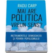 Mai are politica vreun sens? Instrumentele democratiei si povara populismului de Radu Carp