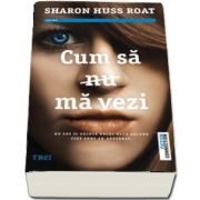 Cum sa (nu) ma vezi. Nu pot fi vazuta decat daca ascund cine sunt cu adevarat de Sharon Huss Roat