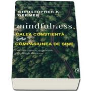 Mindfulness, calea constienta spre compasiunea de sine. Cum sa te eliberezi de gandurile si de emotiile distructive - Christopher K. Germer