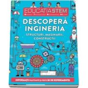 Educatia STEM - Descopera ingineria. Structuri, masinarii, constructii. Informatii palpitante si peste 30 de experimente!