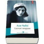 Azar Nafisi - Lucruri nespuse - Traducere din limba engleza si note de Sanziana Dragos