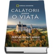 Calatorii pentru o viata. 500 de locuri unice. Complet revizuita si actualizata