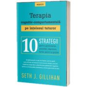 Terapia cognitiv-comportamentala pe intelesul tuturor. 10 strategii pentru gestionarea anxietatii, depresiei, furiei, panicii si grijilor