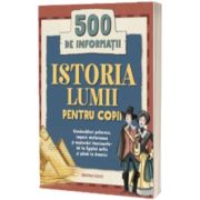 Istoria lumii pentru copii. 500 de informatii