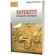 NEFERTITI. O biografie arheologica