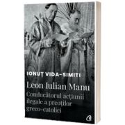 Leon Iulian Manu, conducatorul actiunii ilegale a preotilor greco-catolici