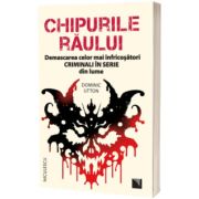 Chipurile raului. Demascarea celor mai infricosatori criminali in serie din lume