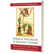 Sfarsitul veacurilor pe intelesul tuturor. Talcuirea la Apocalipsa a unui martir din secolul XX