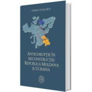 Anticoruptie in reconstructie. Republica Moldova si Ucraina