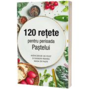 120 retete pentru perioada Pastelui. Mancaruri de post si sugestii pentru masa de Paste