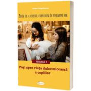 Arta de a creste copii buni in vremuri noi. Vol. 1. Pasi spre viata duhovniceasca a copiilor