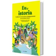 Eu si istoria. O calatorie in trecut pentru a intelege prezentul si a ne construi viitorul