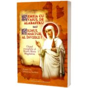 Femeia cu vasul de alabastru sau Primul martor al Invierii? Chipul evanghelic al Sfintei Maria Magdalena