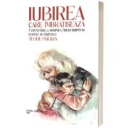 Iubirea care imbratiseaza. 7 cuvantari la duminica fiului risipitor rostite de parintele Teofil Paraian