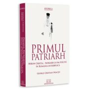 Primul patriarh. Miron Cristea - patriarh si om politic in Romania interbelica