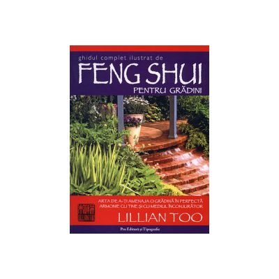 Ghid complet şi ilustrat de Feng Shui pentru grădini - arta de a-ţi amenaja o grădină în perfectă armonie cu tine şi cu mediul înconjurător