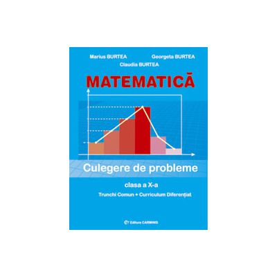 Matematica. Culegere de probleme. Clasa a X-a - Trunchi Comun si Curriculum Diferentiat Matematica. Culegere de probleme. Clasa a X-a - Trunchi Comun si Curriculum Diferentiat