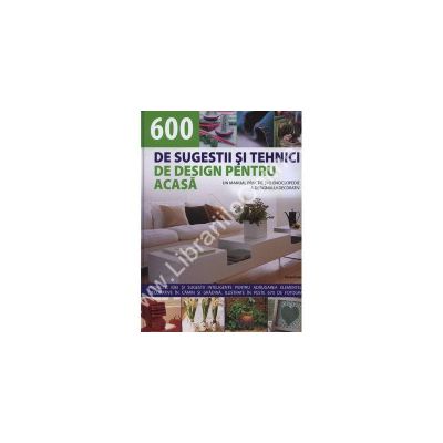 600 DE SUGESTII SI TEHNICI DE DESIGN PENTRU ACASA. Un manual practic si o enciclopedie a designului decorativ 600 DE SUGESTII SI TEHNICI DE DESIGN PENTRU ACASA. Un manual practic si o enciclopedie a designului decorativ