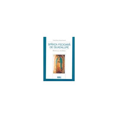 Sfanta Fecioara de Guadalupe. Miracolul din Mexic Sfanta Fecioara de Guadalupe. Miracolul din Mexic