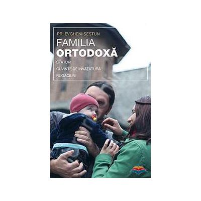 Familia ortodoxa - sfaturi, cuvinte de invatatura, rugaciuni
