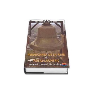 Reeducarea de la Aiud. Peisaj launtric - Memorii si versuri din inchisoare Reeducarea de la Aiud. Peisaj launtric - Memorii si versuri din inchisoare