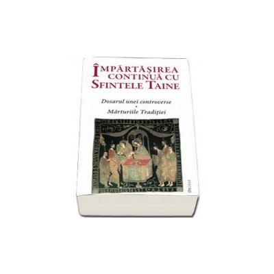 Impartasirea continua cu Sfintele Taine. Dosarul unei controverse, marturiile Traditiei Impartasirea continua cu Sfintele Taine. Dosarul unei controverse, marturiile Traditiei