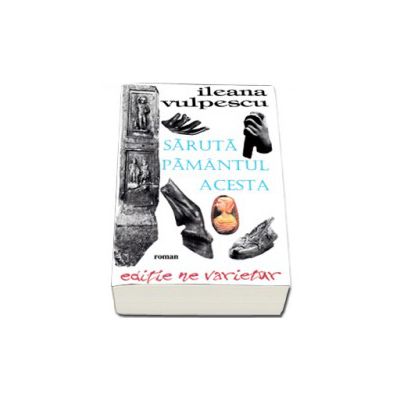 Ileana Vulpescu, Saruta pamantul acesta. Editie ne varietur Ileana Vulpescu, Saruta pamantul acesta. Editie ne varietur