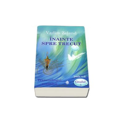 Inainte spre trecut - Transurfingul realitatii. Scoala rusa gradul III Inainte spre trecut - Transurfingul realitatii. Scoala rusa gradul III