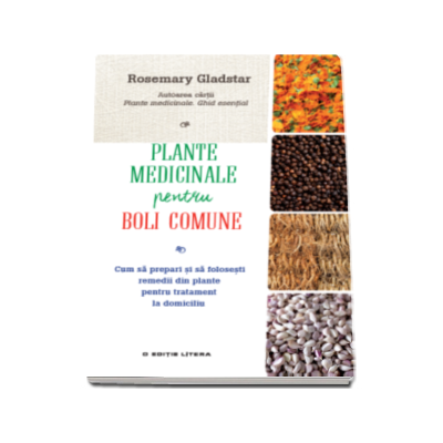 Plante medicinale pentru boli comune - Cum sa prepari si sa folosesti remedii din plante pentru tratament la domiciliu (Rosemary Gladstar)