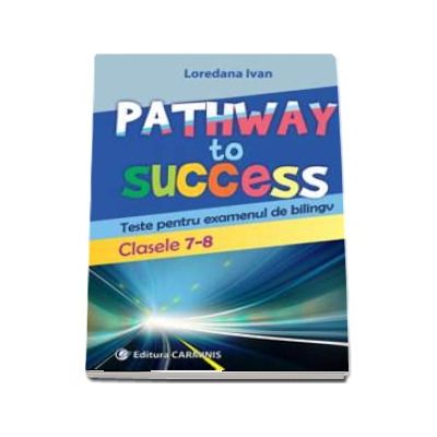 Pathway to Success. Teste pentru examenul de bilingv. Clasele 7-8 de Loredana Ivan