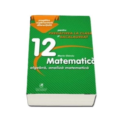 Marin Chirciu - Culegere - Matematica algebra, analiza matematica - Clasa a XII-a - pentru pregatirea la clasa si bacalaureat