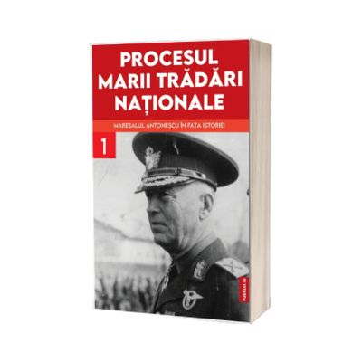 Procesul marii tradari nationale. Maresalul Antonescu in fata istoriei, volumul I