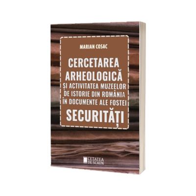 Cercetarea arheologica si activitatea muzeelor de istorie din Romania in documente ale fostei Securitati
