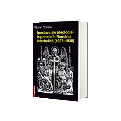 Ipostaze ale ideologiei legionare in Romania interbelica (1927-1938)